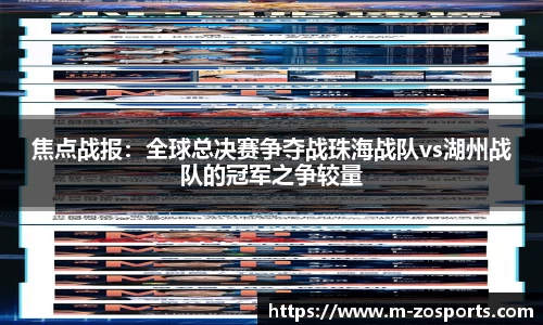 焦点战报：全球总决赛争夺战珠海战队vs湖州战队的冠军之争较量