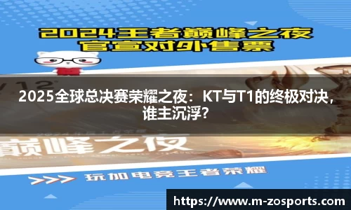 2025全球总决赛荣耀之夜：KT与T1的终极对决，谁主沉浮？