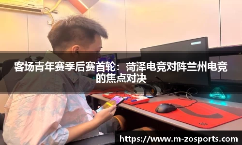 客场青年赛季后赛首轮：菏泽电竞对阵兰州电竞的焦点对决