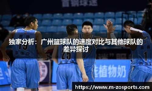 独家分析：广州篮球队的速度对比与其他球队的差异探讨